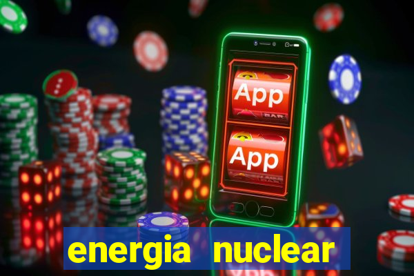 energia nuclear vantagens e desvantagens